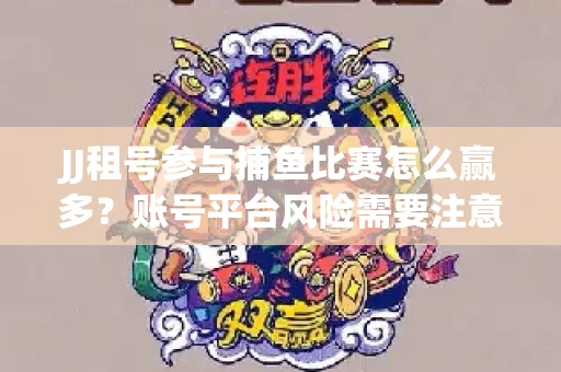 JJ租号参与捕鱼比赛怎么赢多？账号平台风险需要注意这几招！