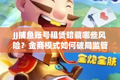 JJ捕鱼账号租赁暗藏哪些风险？金商模式如何破局监管红线