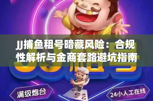 JJ捕鱼租号暗藏风险：合规性解析与金商套路避坑指南