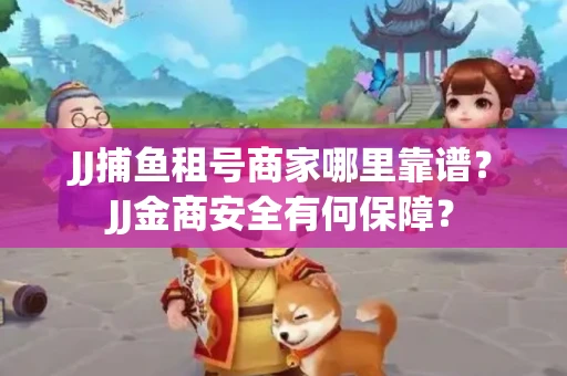 JJ捕鱼租号商家哪里靠谱？JJ金商安全有何保障？