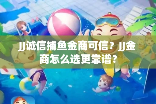 JJ诚信捕鱼金商可信？JJ金商怎么选更靠谱？