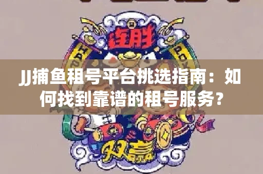 JJ捕鱼租号平台挑选指南：如何找到靠谱的租号服务？