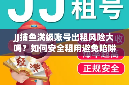 JJ捕鱼满级账号出租风险大吗？如何安全租用避免陷阱？