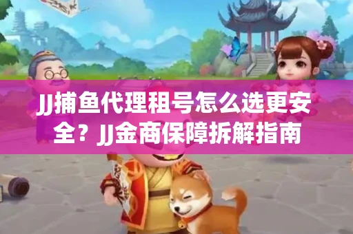 JJ捕鱼代理租号怎么选更安全？JJ金商保障拆解指南