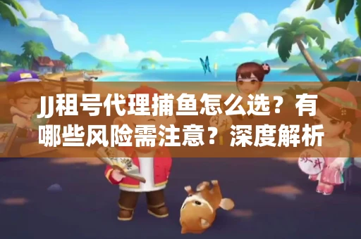 JJ租号代理捕鱼怎么选？有哪些风险需注意？深度解析来了